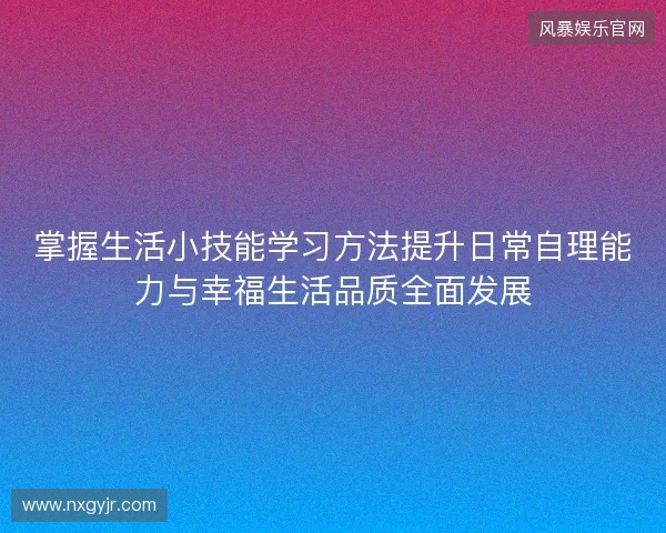 掌握生活小技能学习方法提升日常自理能力与幸福生活品质全面发展