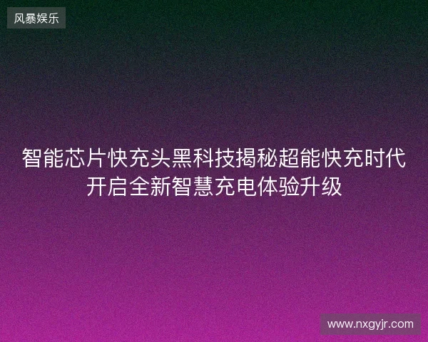 智能芯片快充头黑科技揭秘超能快充时代开启全新智慧充电体验升级