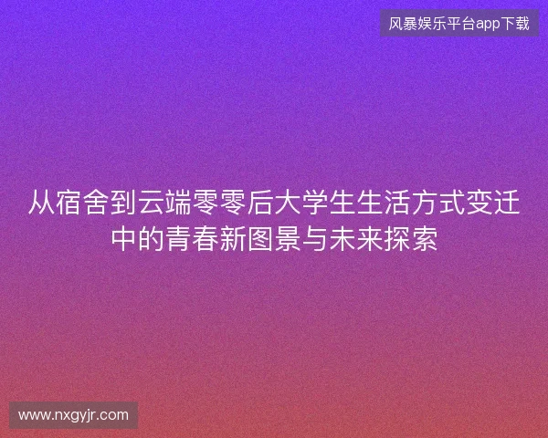 从宿舍到云端零零后大学生生活方式变迁中的青春新图景与未来探索