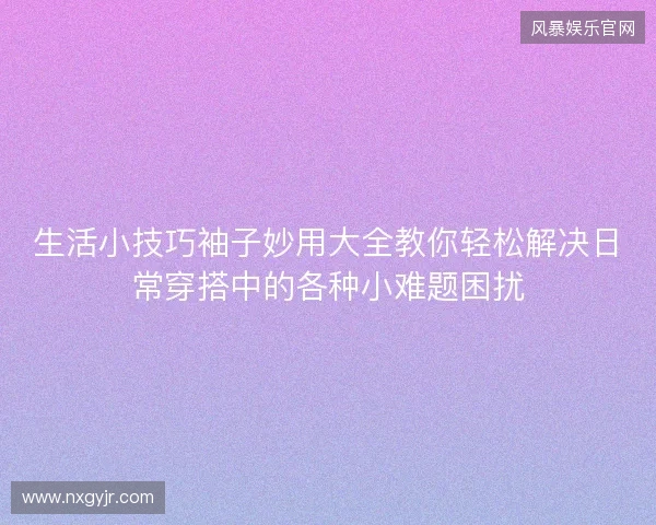 生活小技巧袖子妙用大全教你轻松解决日常穿搭中的各种小难题困扰