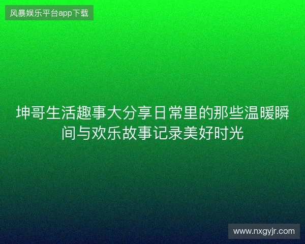 坤哥生活趣事大分享日常里的那些温暖瞬间与欢乐故事记录美好时光 坤哥生活趣事大分享日常里的那些温暖瞬间与欢乐故事记录美好时光