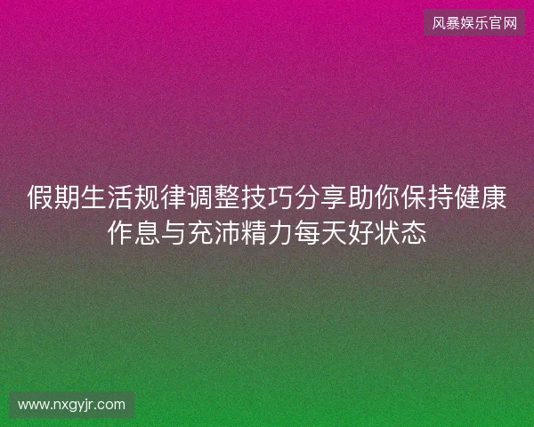 假期生活规律调整技巧分享助你保持健康作息与充沛精力每天好状态 假期生活规律调整技巧分享助你保持健康作息与充沛精力每天好状态