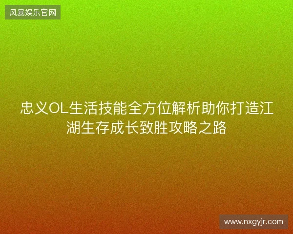 忠义OL生活技能全方位解析助你打造江湖生存成长致胜攻略之路